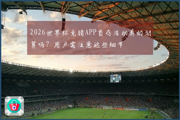 2026世界杯竞猜APP首存活动真的划算吗？用户需注意这些细节