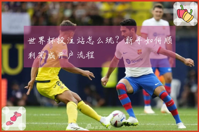 世界杯投注站怎么玩？新手如何顺利完成开户流程