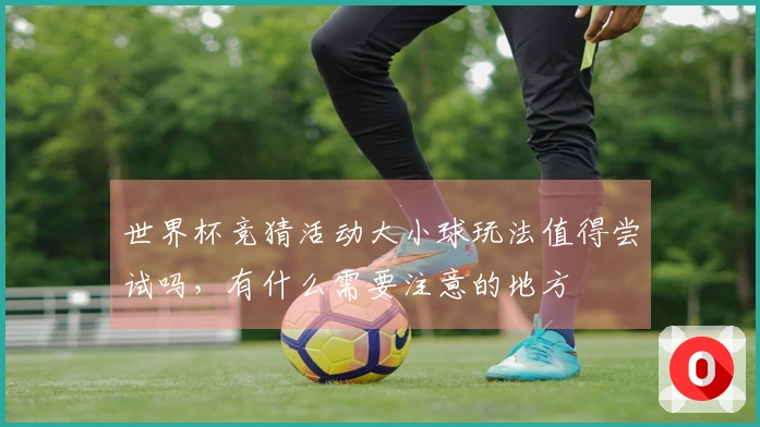 世界杯竞猜活动大小球玩法值得尝试吗，有什么需要注意的地方