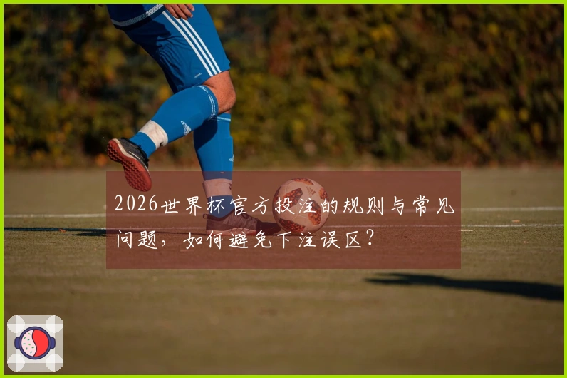 2026世界杯官方投注的规则与常见问题，如何避免下注误区？