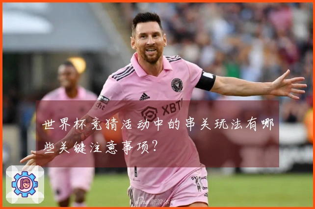 世界杯竞猜活动中的串关玩法有哪些关键注意事项？