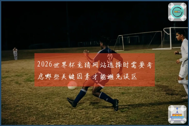 2026世界杯竞猜网站选择时需要考虑哪些关键因素才能避免误区