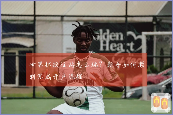 世界杯投注站怎么玩？新手如何顺利完成开户流程