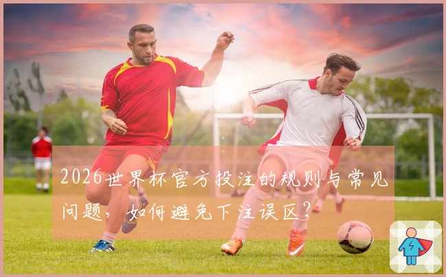 2026世界杯官方投注的规则与常见问题，如何避免下注误区？